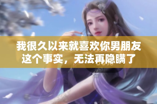 我很久以来就喜欢你男朋友这个事实，无法再隐瞒了