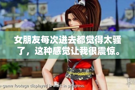 女朋友每次进去都觉得太骚了，这种感觉让我很震惊。