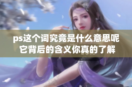ps这个词究竟是什么意思呢 它背后的含义你真的了解吗