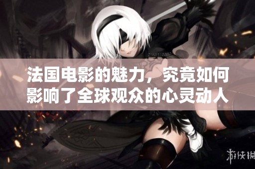 法国电影的魅力，究竟如何影响了全球观众的心灵动人故事