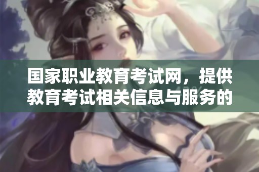 国家职业教育考试网，提供教育考试相关信息与服务的平台