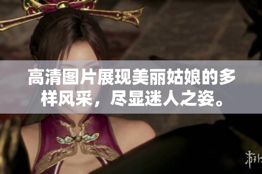 高清图片展现美丽姑娘的多样风采，尽显迷人之姿。
