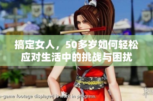 搞定女人，50多岁如何轻松应对生活中的挑战与困扰