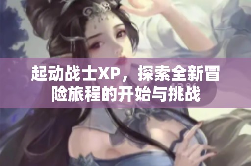 起动战士XP，探索全新冒险旅程的开始与挑战