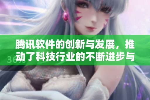 腾讯软件的创新与发展，推动了科技行业的不断进步与变革