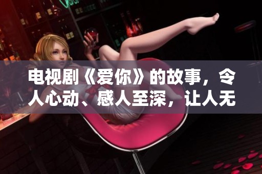 电视剧《爱你》的故事，令人心动、感人至深，让人无法忘怀。