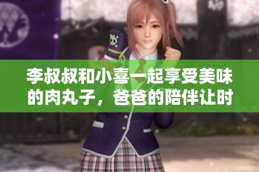 李叔叔和小喜一起享受美味的肉丸子，爸爸的陪伴让时光更温馨