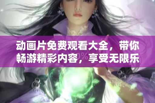 动画片免费观看大全，带你畅游精彩内容，享受无限乐趣！