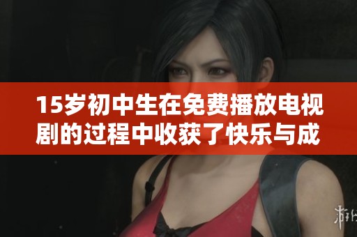 15岁初中生在免费播放电视剧的过程中收获了快乐与成长