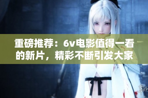 重磅推荐：6v电影值得一看的新片，精彩不断引发大家热议！