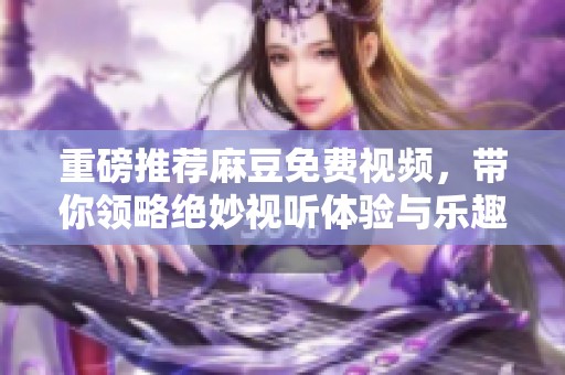 重磅推荐麻豆免费视频，带你领略绝妙视听体验与乐趣