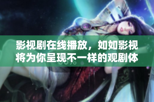 影视剧在线播放，如如影视将为你呈现不一样的观剧体验