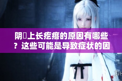 阴脣上长疙瘩的原因有哪些？这些可能是导致症状的因素。