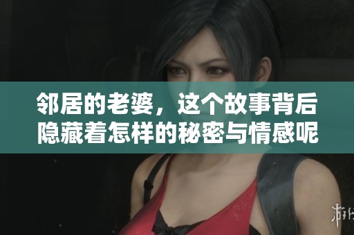 邻居的老婆，这个故事背后隐藏着怎样的秘密与情感呢