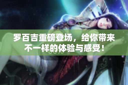 罗百吉重磅登场，给你带来不一样的体验与感受！