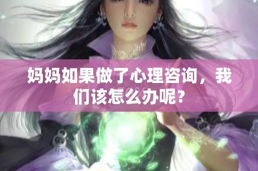 妈妈如果做了心理咨询，我们该怎么办呢？