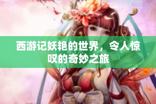 西游记妖艳的世界，令人惊叹的奇妙之旅