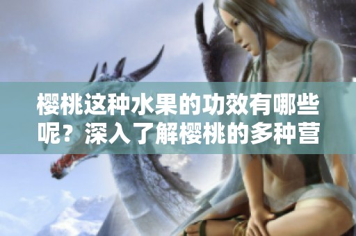樱桃这种水果的功效有哪些呢？深入了解樱桃的多种营养价值和健康益处