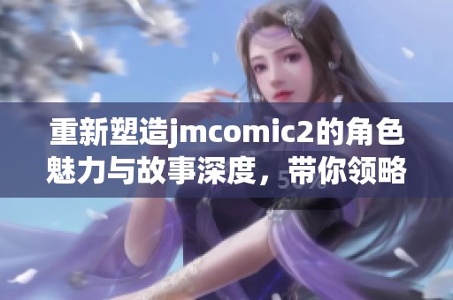 重新塑造jmcomic2的角色魅力与故事深度，带你领略全新漫画体验