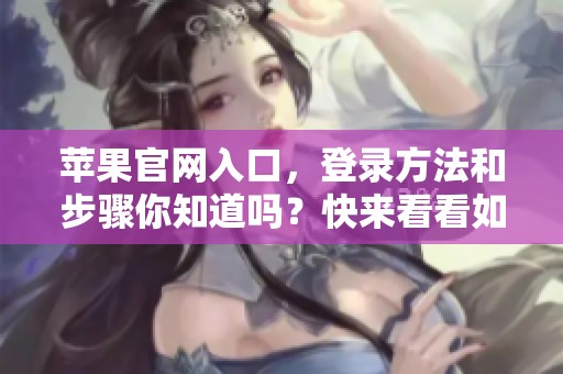 苹果官网入口，登录方法和步骤你知道吗？快来看看如何进入苹果官网！