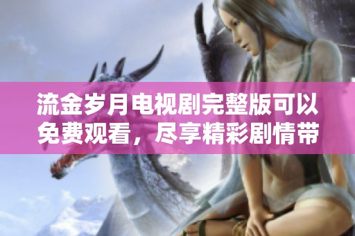 流金岁月电视剧完整版可以免费观看，尽享精彩剧情带来的感动与思考