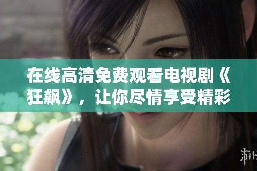 在线高清免费观看电视剧《狂飙》，让你尽情享受精彩剧情乐趣