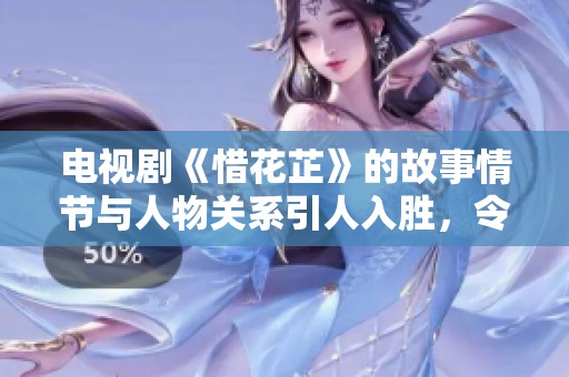 电视剧《惜花芷》的故事情节与人物关系引人入胜，令人沉醉在其中