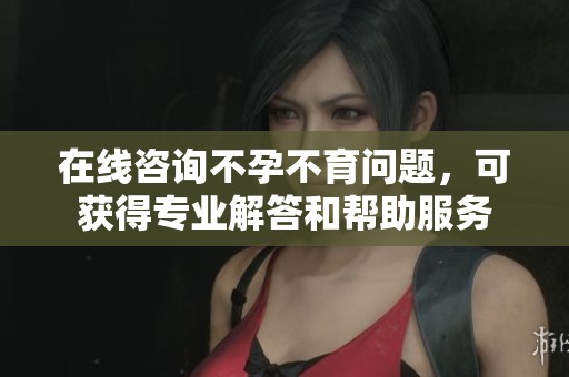 在线咨询不孕不育问题，可获得专业解答和帮助服务