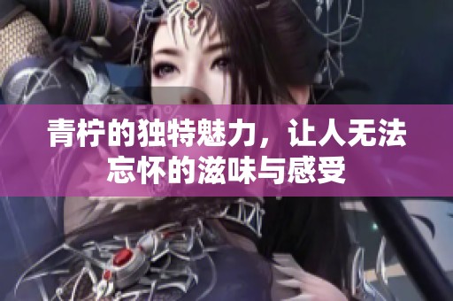 青柠的独特魅力，让人无法忘怀的滋味与感受