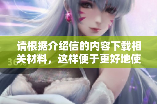 请根据介绍信的内容下载相关材料，这样便于更好地使用。