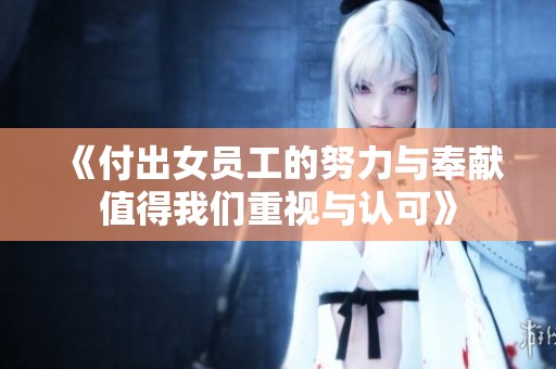 《付出女员工的努力与奉献值得我们重视与认可》