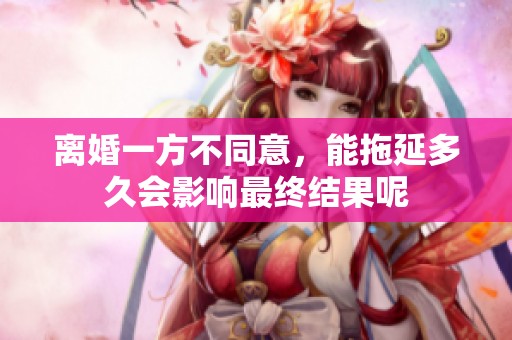 离婚一方不同意，能拖延多久会影响最终结果呢