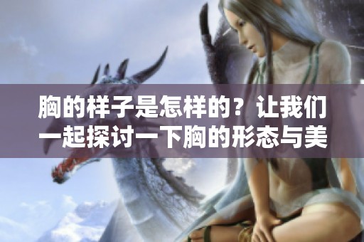 胸的样子是怎样的？让我们一起探讨一下胸的形态与美感。