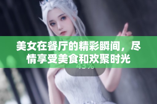 美女在餐厅的精彩瞬间，尽情享受美食和欢聚时光