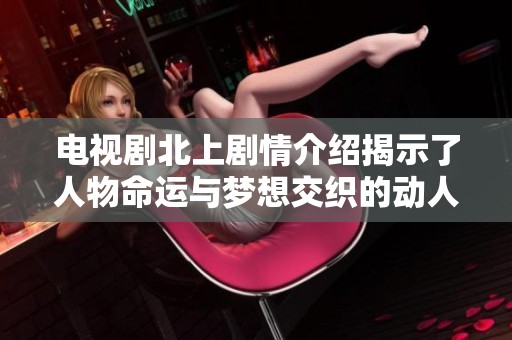 电视剧北上剧情介绍揭示了人物命运与梦想交织的动人故事