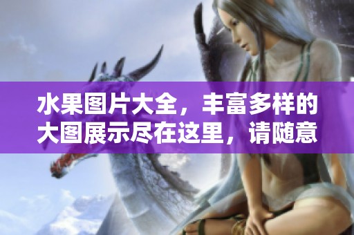 水果图片大全，丰富多样的大图展示尽在这里，请随意欣赏！