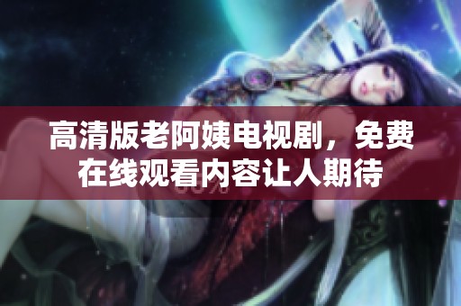 高清版老阿姨电视剧，免费在线观看内容让人期待