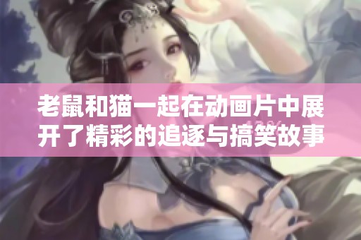 老鼠和猫一起在动画片中展开了精彩的追逐与搞笑故事
