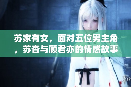 苏家有女，面对五位男主角，苏杳与顾君亦的情感故事揭秘
