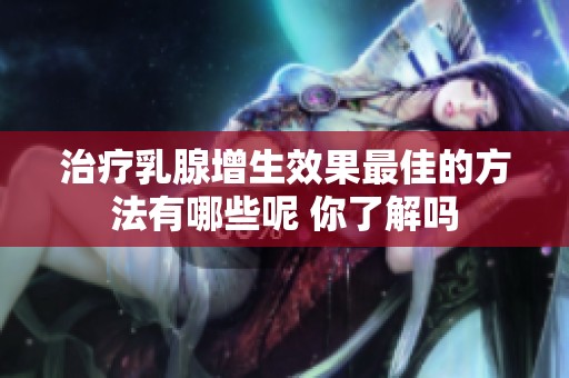 治疗乳腺增生效果最佳的方法有哪些呢 你了解吗