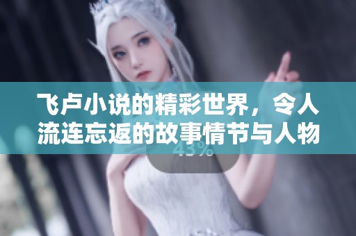 飞卢小说的精彩世界，令人流连忘返的故事情节与人物角色所构成