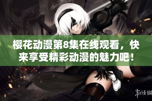 樱花动漫第8集在线观看，快来享受精彩动漫的魅力吧！