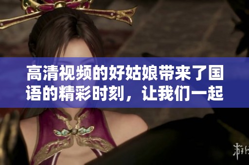 高清视频的好姑娘带来了国语的精彩时刻，让我们一起来欣赏吧
