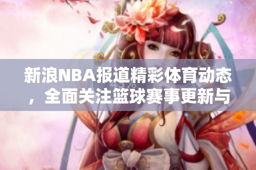 新浪NBA报道精彩**动态，全面关注篮球赛事更新与精彩瞬间