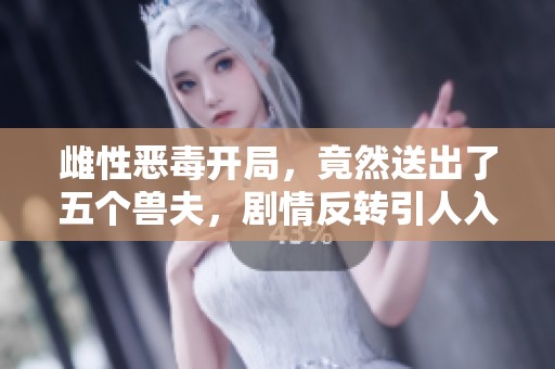 雌性恶毒开局，竟然送出了五个兽夫，剧情反转引人入胜