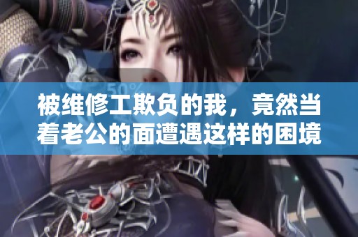 被维修工欺负的我，竟然当着老公的面遭遇这样的困境
