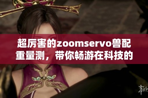 超厉害的zoomservo兽配重量测，带你畅游在科技的海洋中