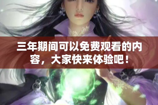 三年期间可以免费观看的内容，大家快来体验吧！