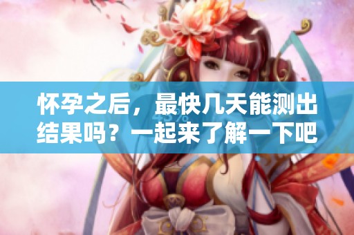 怀孕之后，最快几天能测出结果吗？一起来了解一下吧！