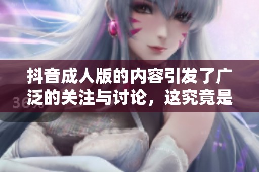 抖音**版的内容引发了广泛的关注与讨论，这究竟是怎么一回事呢
